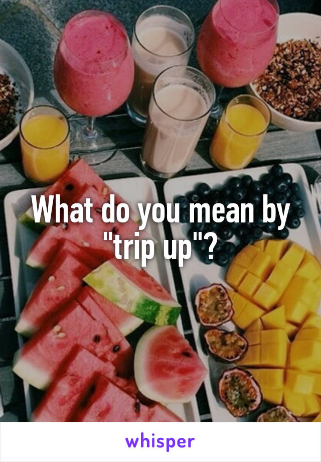 What do you mean by "trip up"?
