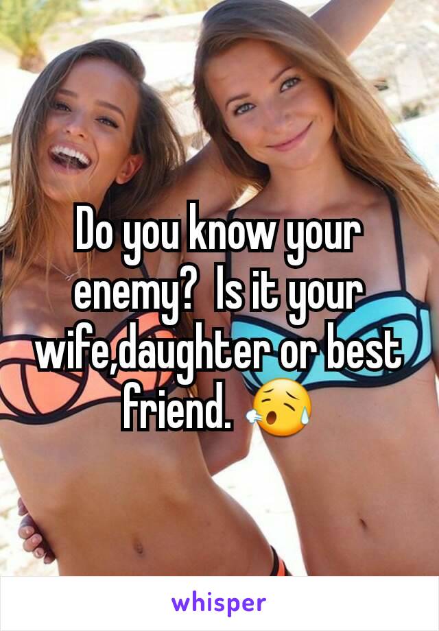 Do you know your enemy?  Is it your wife,daughter or best friend. 😥