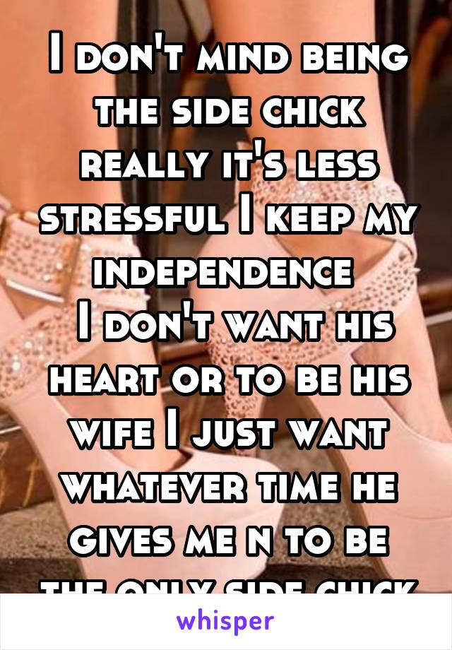 I don't mind being the side chick really it's less stressful I keep my independence 
 I don't want his heart or to be his wife I just want whatever time he gives me n to be the only side chick