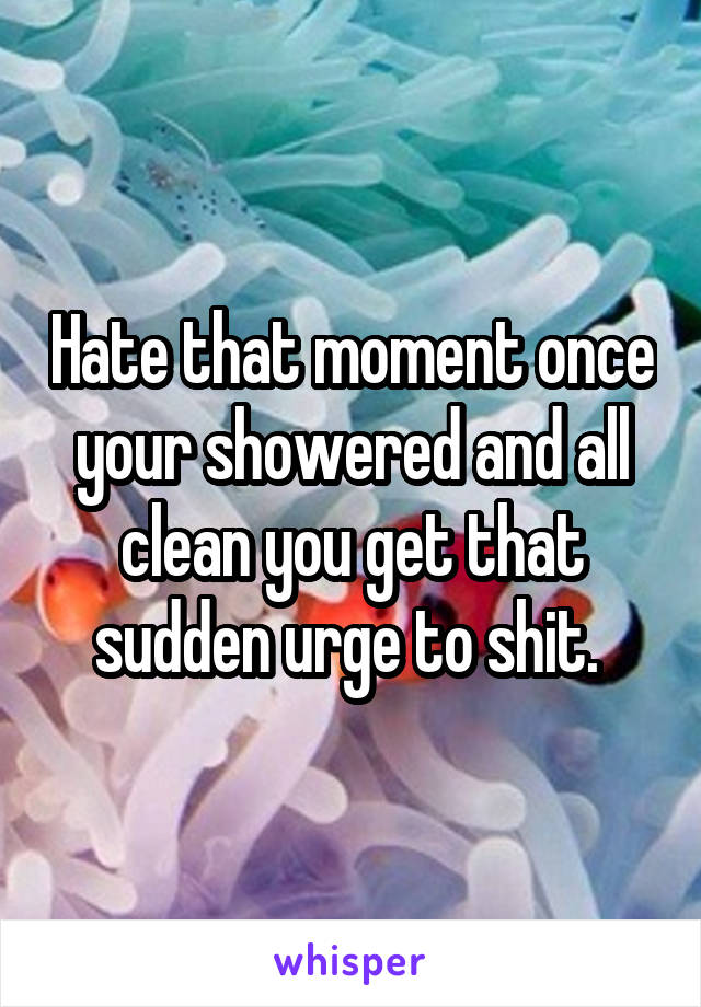 Hate that moment once your showered and all clean you get that sudden urge to shit. 