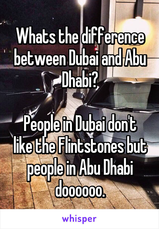 Whats the difference between Dubai and Abu Dhabi?

People in Dubai don't like the Flintstones but people in Abu Dhabi doooooo.