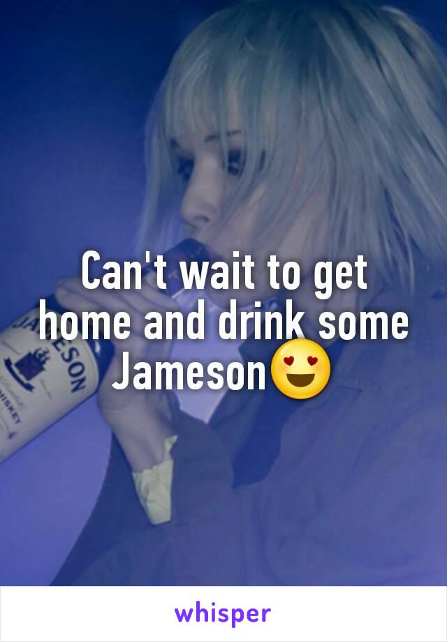 Can't wait to get home and drink some Jameson😍