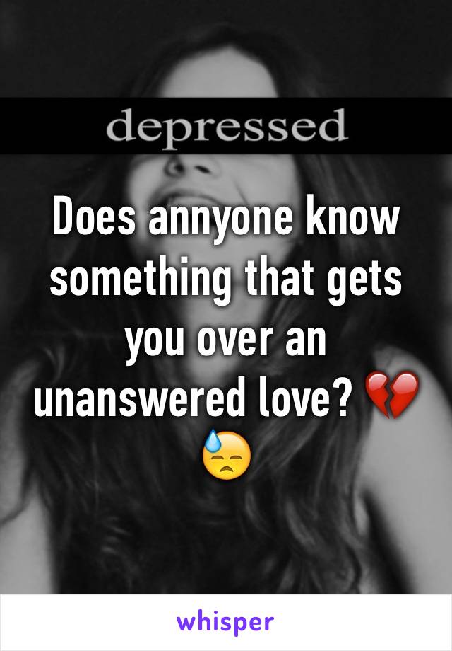 Does annyone know something that gets you over an unanswered love? 💔😓