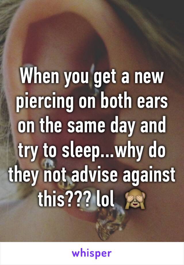 When you get a new piercing on both ears on the same day and try to sleep...why do they not advise against this??? lol  🙈