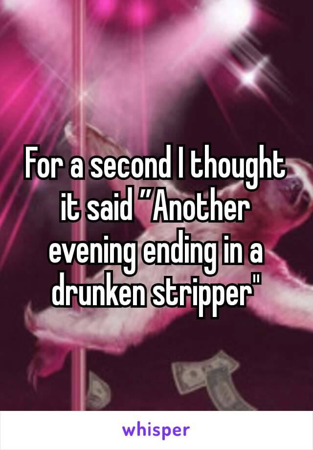 For a second I thought it said ”Another evening ending in a drunken stripper"