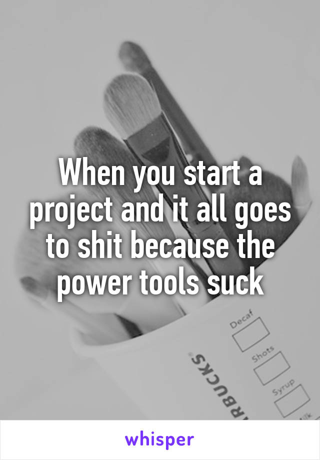 When you start a project and it all goes to shit because the power tools suck