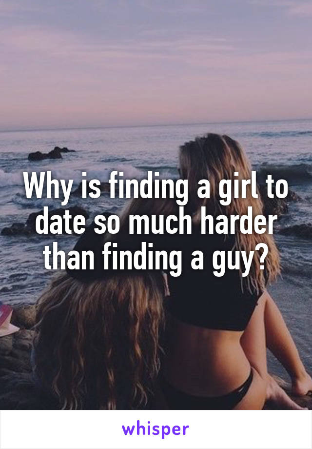 Why is finding a girl to date so much harder than finding a guy?