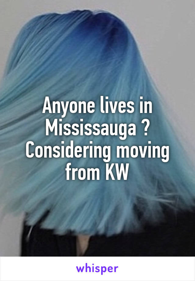 Anyone lives in Mississauga ? Considering moving from KW