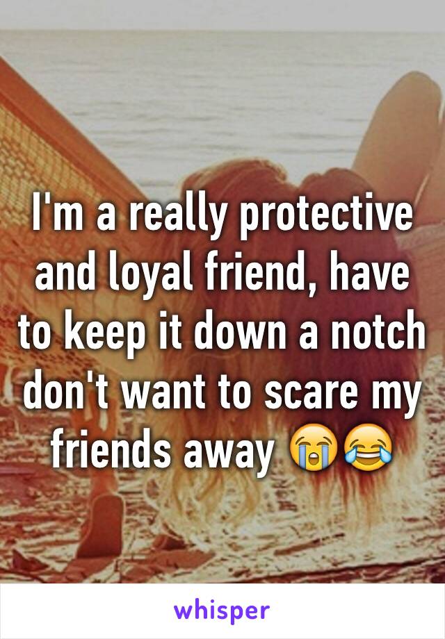 I'm a really protective and loyal friend, have to keep it down a notch don't want to scare my friends away 😭😂
