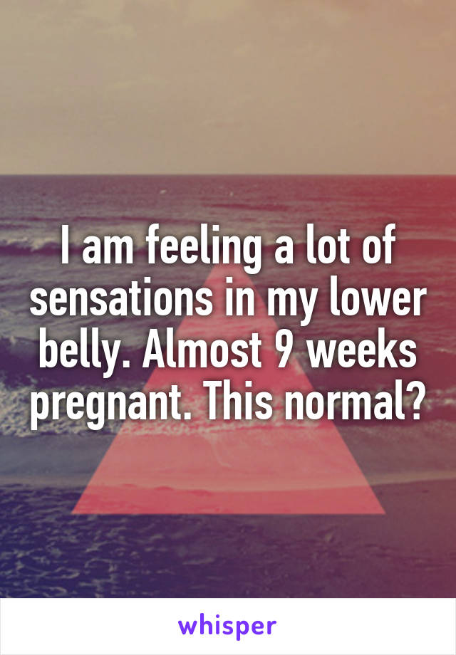 I am feeling a lot of sensations in my lower belly. Almost 9 weeks pregnant. This normal?