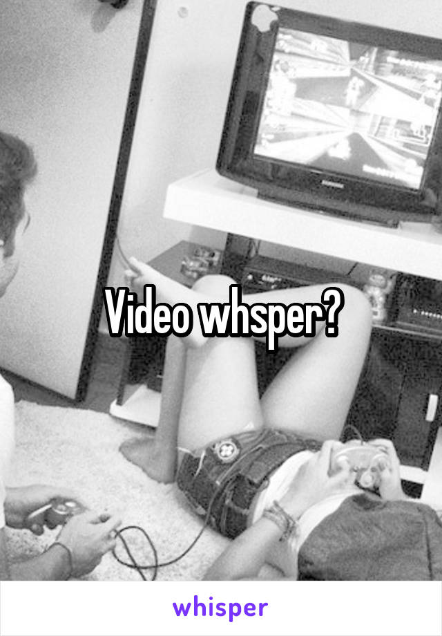 Video whsper?