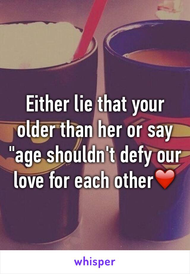 Either lie that your older than her or say "age shouldn't defy our love for each other❤️
