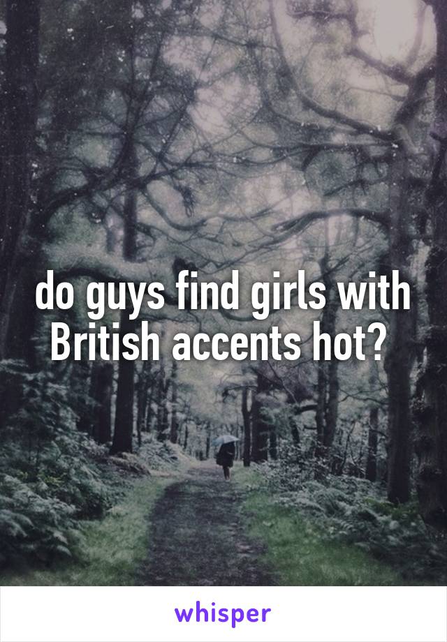 do guys find girls with British accents hot? 