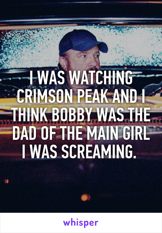 I WAS WATCHING CRIMSON PEAK AND I THINK BOBBY WAS THE DAD OF THE MAIN GIRL I WAS SCREAMING. 