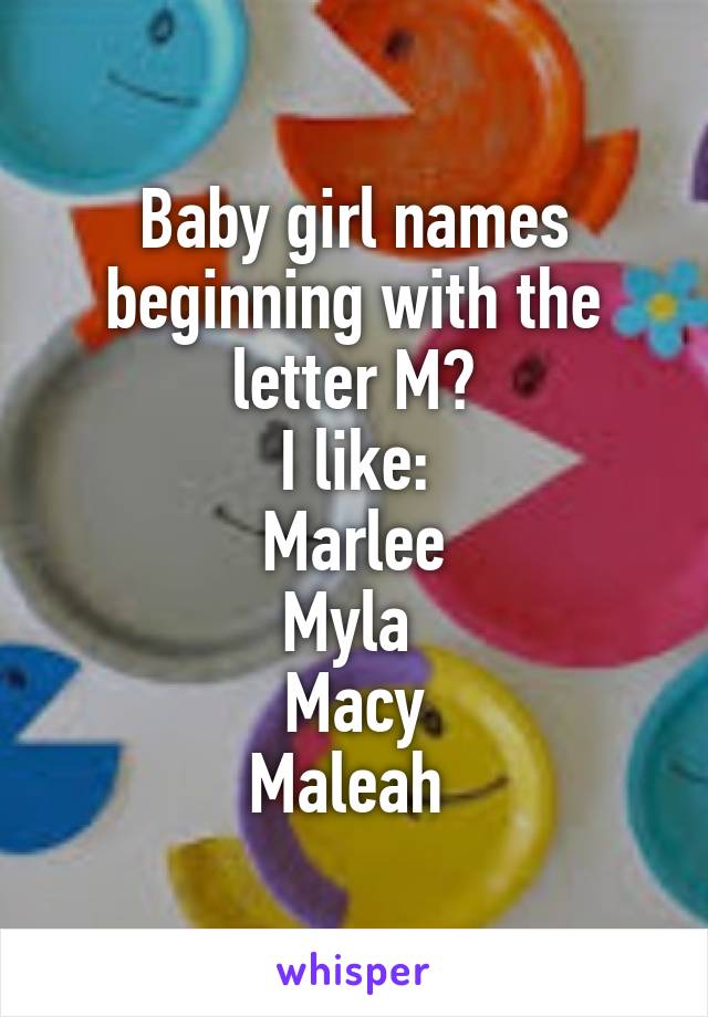 Baby girl names beginning with the letter M?
I like:
Marlee
Myla 
Macy
Maleah 
