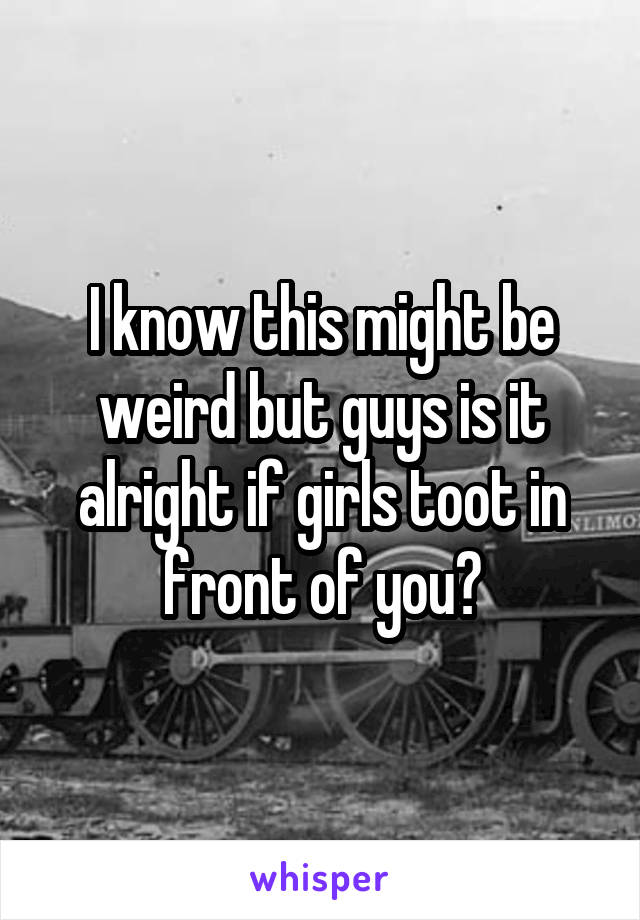 I know this might be weird but guys is it alright if girls toot in front of you?