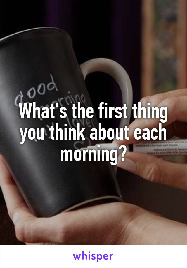What's the first thing you think about each morning?