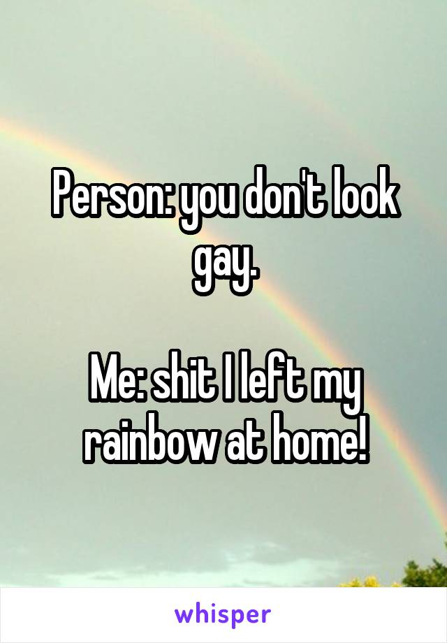 Person: you don't look gay.

Me: shit I left my rainbow at home!