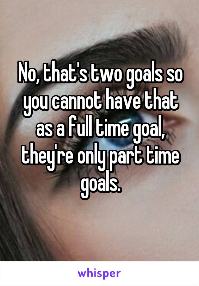 No, that's two goals so you cannot have that as a full time goal, they're only part time goals.
