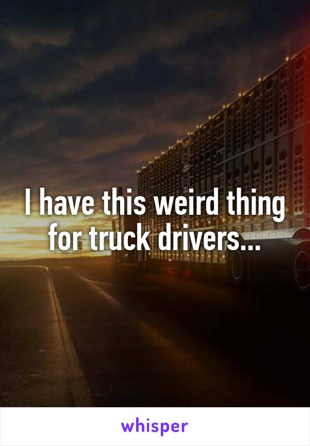 I have this weird thing for truck drivers...