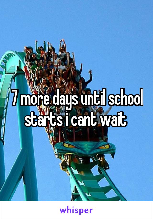 7 more days until school starts i cant wait 