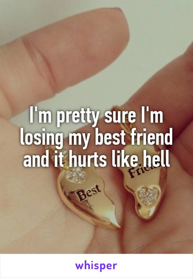 I'm pretty sure I'm losing my best friend and it hurts like hell