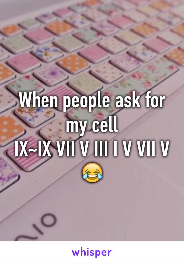 When people ask for my cell 
IX~IX VII V III I V VII V
😂