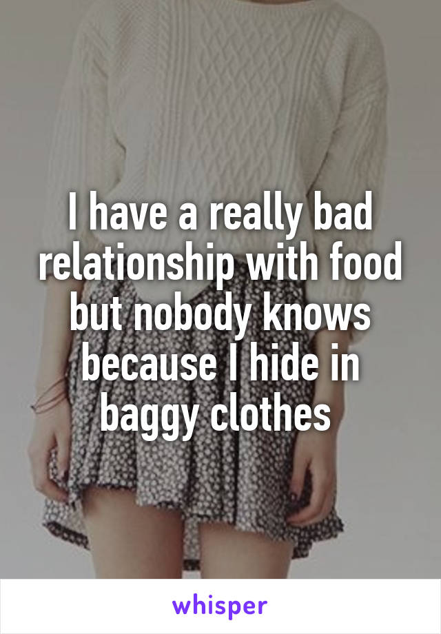 I have a really bad relationship with food but nobody knows because I hide in baggy clothes 