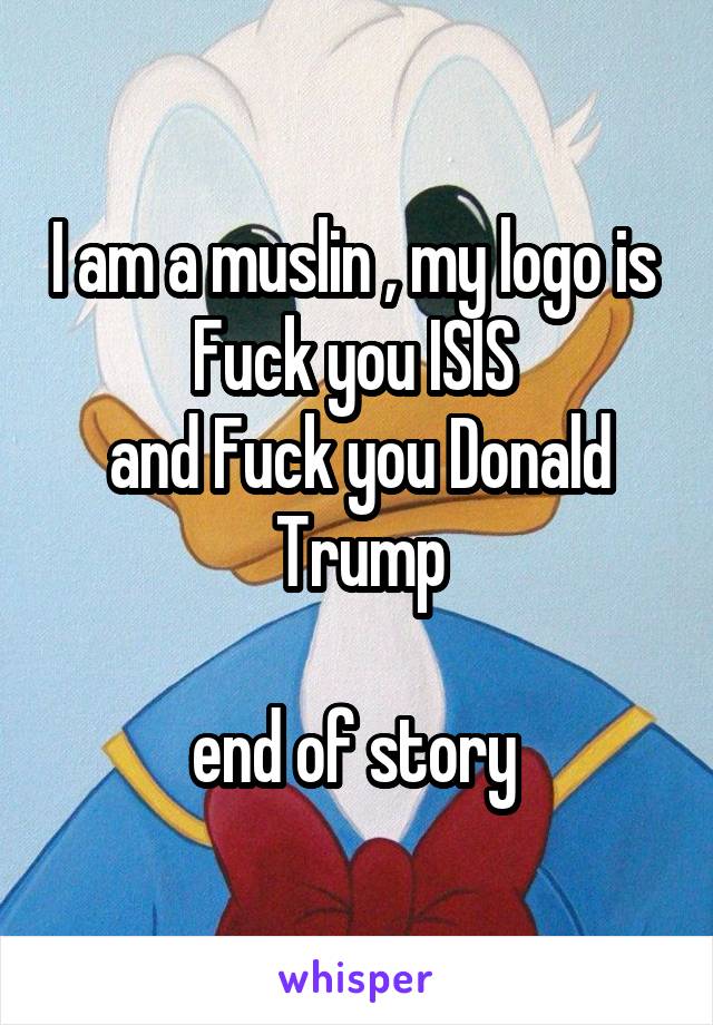 I am a muslin , my logo is 
Fuck you ISIS 
and Fuck you Donald Trump

end of story 
