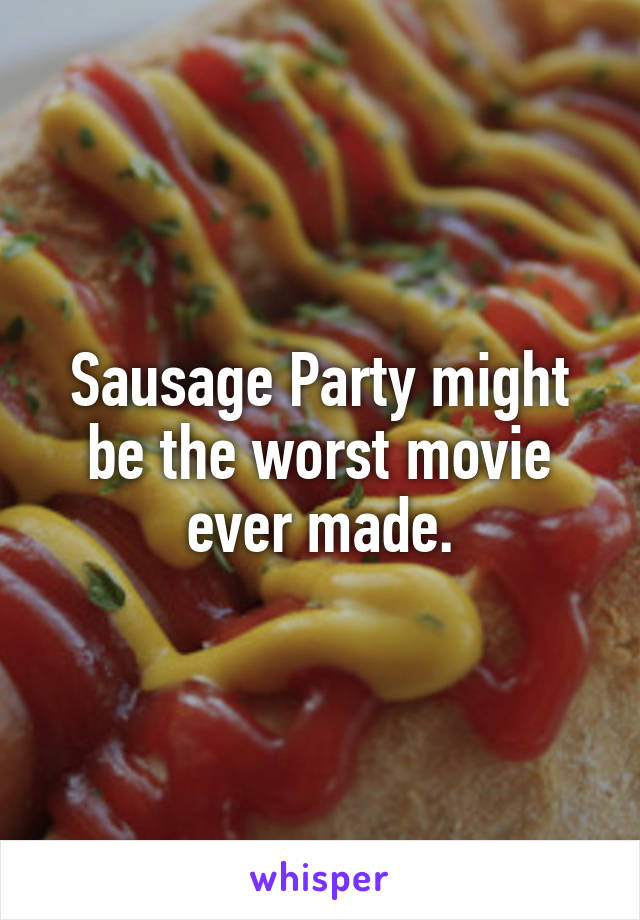 Sausage Party might be the worst movie ever made.