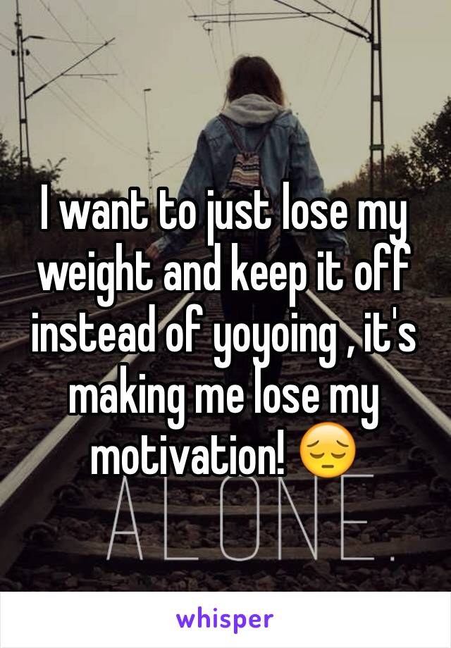 I want to just lose my weight and keep it off instead of yoyoing , it's making me lose my motivation! 😔 