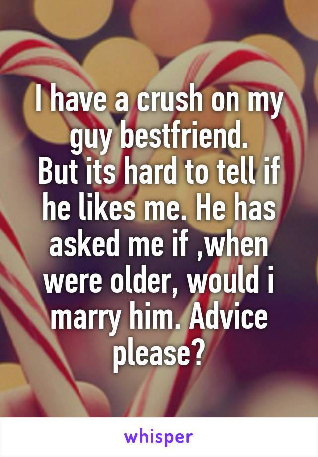 I have a crush on my guy bestfriend.
But its hard to tell if he likes me. He has asked me if ,when were older, would i marry him. Advice please?