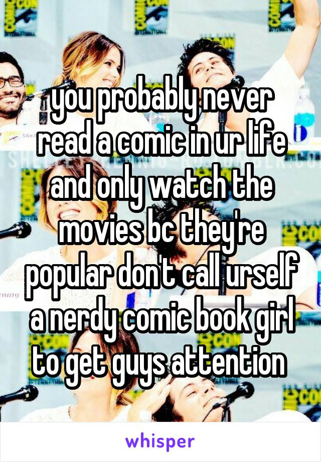 you probably never read a comic in ur life and only watch the movies bc they're popular don't call urself a nerdy comic book girl to get guys attention 