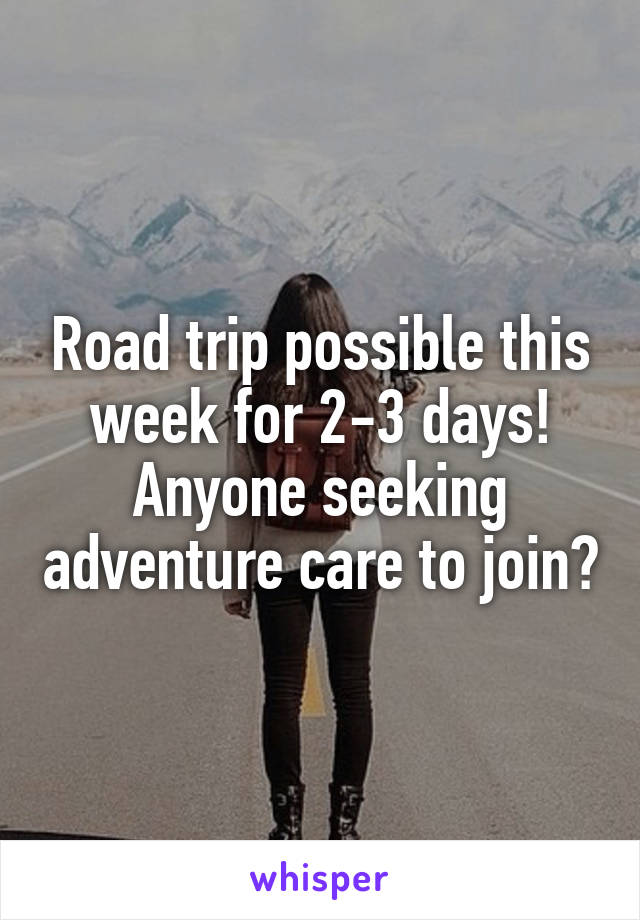 Road trip possible this week for 2-3 days! Anyone seeking adventure care to join?