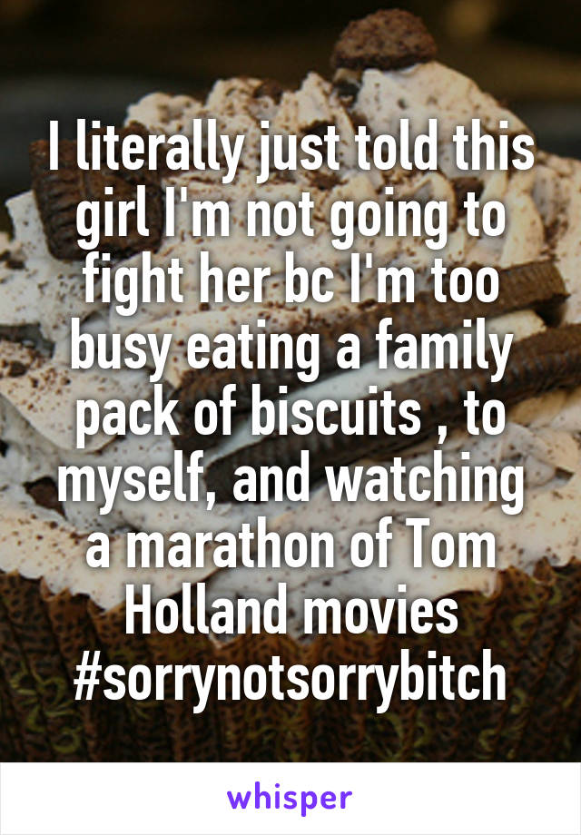I literally just told this girl I'm not going to fight her bc I'm too busy eating a family pack of biscuits , to myself, and watching a marathon of Tom Holland movies
#sorrynotsorrybitch