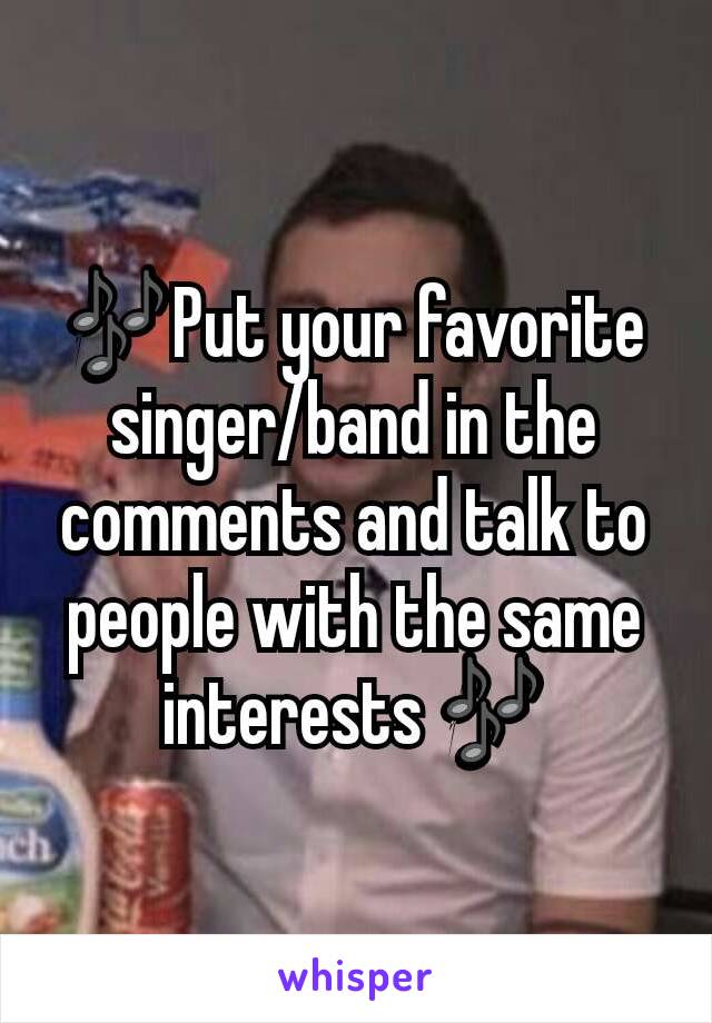 🎶Put your favorite singer/band in the comments and talk to people with the same interests 🎶