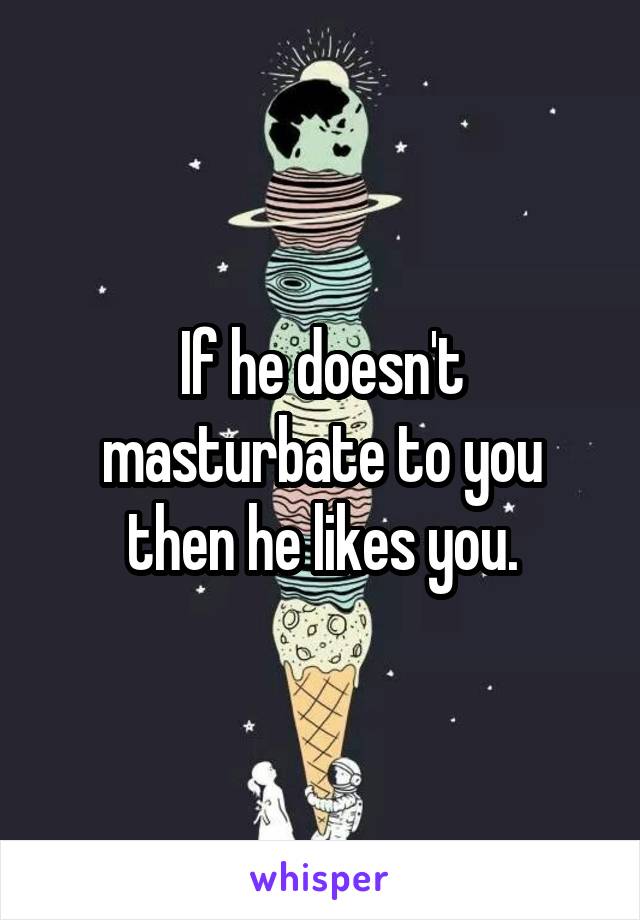 If he doesn't masturbate to you then he likes you.