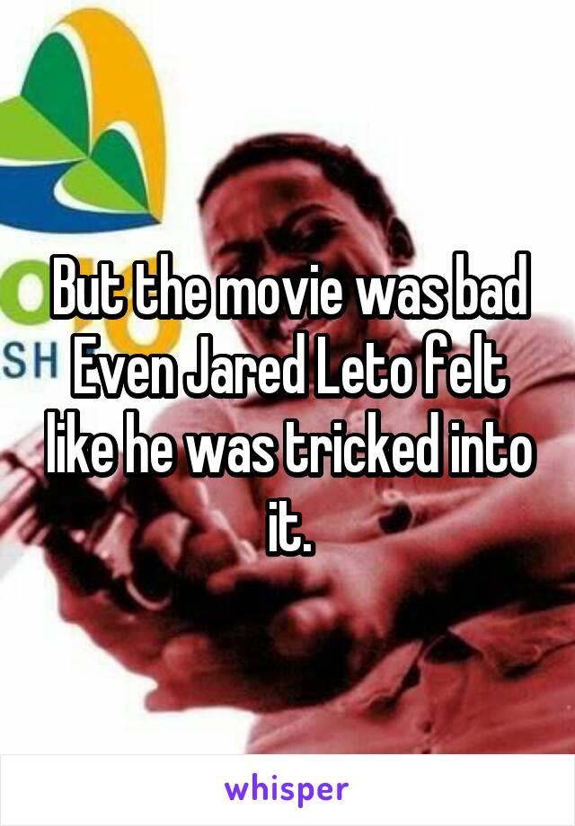 But the movie was bad
Even Jared Leto felt like he was tricked into it.