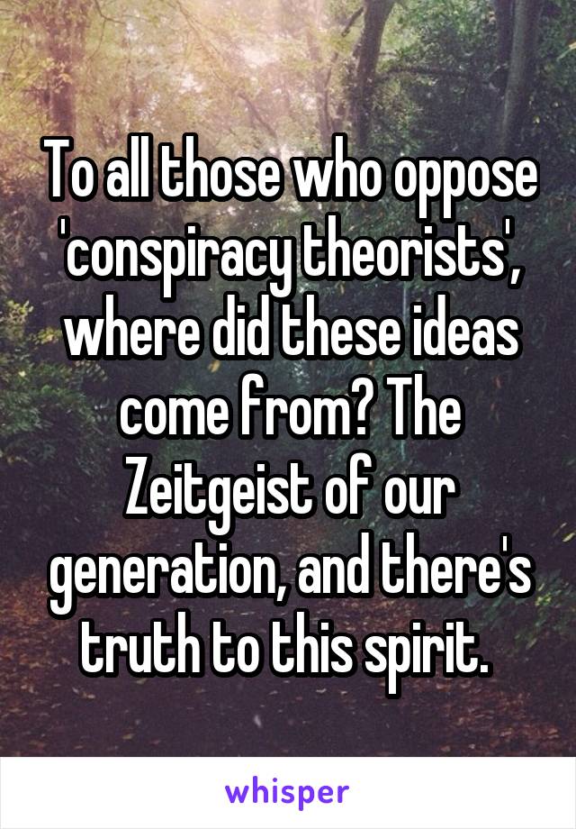 To all those who oppose 'conspiracy theorists', where did these ideas come from? The Zeitgeist of our generation, and there's truth to this spirit. 