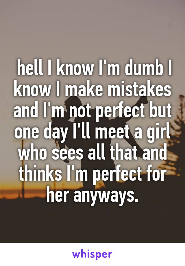  hell I know I'm dumb I know I make mistakes and I'm not perfect but one day I'll meet a girl who sees all that and thinks I'm perfect for her anyways.