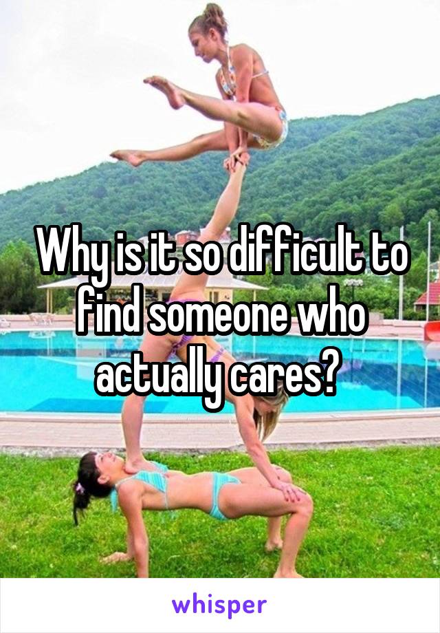 Why is it so difficult to find someone who actually cares? 
