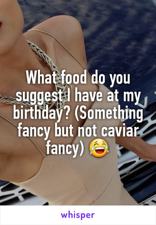 What food do you suggest I have at my birthday? (Something fancy but not caviar fancy) 😂