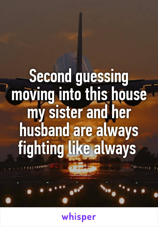 Second guessing moving into this house my sister and her husband are always fighting like always 