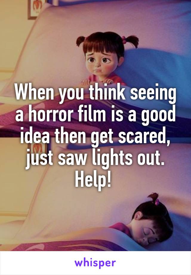 When you think seeing a horror film is a good idea then get scared, just saw lights out.
Help! 