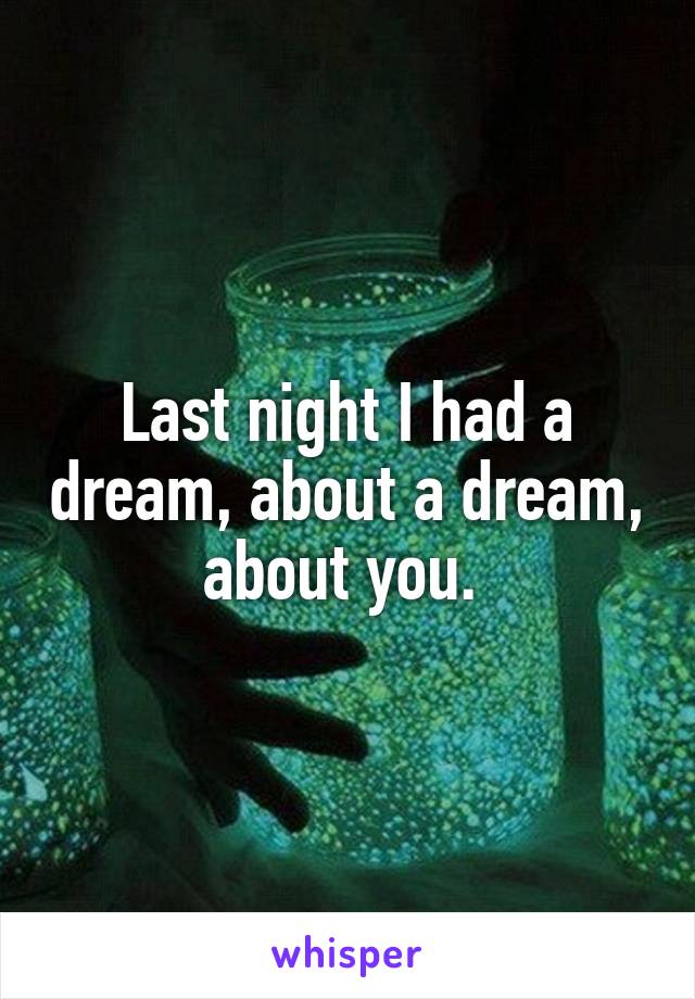 Last night I had a dream, about a dream, about you. 