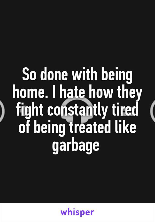 So done with being home. I hate how they fight constantly tired of being treated like garbage 