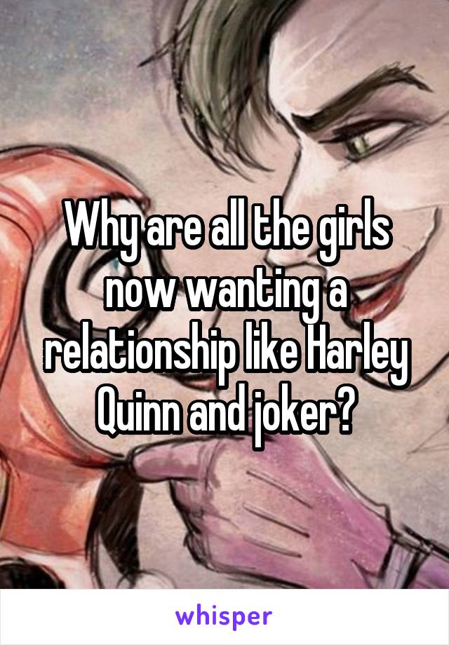 Why are all the girls now wanting a relationship like Harley Quinn and joker?