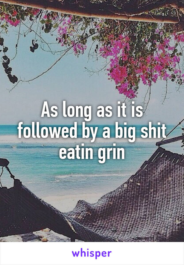 As long as it is followed by a big shit eatin grin
