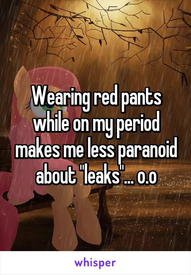 Wearing red pants while on my period makes me less paranoid about "leaks"... o.o