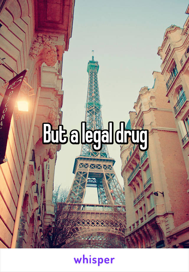 But a legal drug